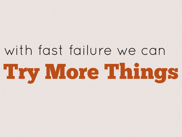 with fast failure we can
Try More Things

