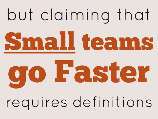 but claiming that
Small teams
go Faster
requires definitions
