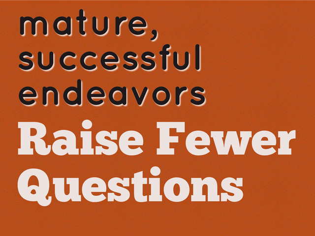 mature,
successful
endeavors
Raise Fewer
Questions
