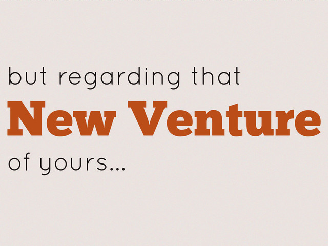 but regarding that
New Venture
of yours...
