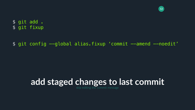 12
add staged changes to last commit
$ git add .
$ git fixup
$ git config —-global alias.fixup ‘commit —-amend —-noedit’
skip editing the commit message
