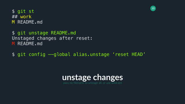 13
unstage changes
$ git st
## work
M README.md
$ git unstage README.md
Unstaged changes after reset:
M README.md
$ git config —-global alias.unstage ‘reset HEAD’
pass no filename to unstage all, or use wildcard
