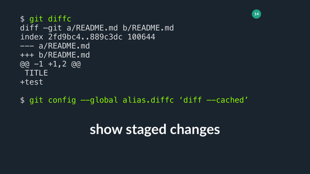 14
show staged changes
$ git diffc
diff —git a/README.md b/README.md
index 2fd9bc4..889c3dc 100644
--- a/README.md
+++ b/README.md
@@ -1 +1,2 @@
TITLE
+test
$ git config —-global alias.diffc ‘diff —-cached’
