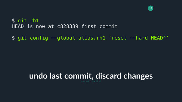 16
undo last commit, discard changes
$ git rh1
HEAD is now at c828339 first commit
$ git config —-global alias.rh1 ‘reset -—hard HEAD^’
use with caution
