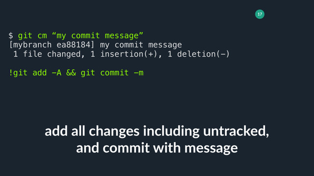 17
add all changes including untracked,
and commit with message
$ git cm “my commit message”
[mybranch ea88184] my commit message
1 file changed, 1 insertion(+), 1 deletion(-)
!git add -A && git commit -m
