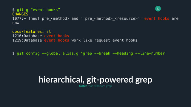 22
hierarchical, git-powered grep
$ git g “event hooks”
CHANGES
1077:- [new] pre_ and ``pre__`` event hooks are
now
docs/features.rst
1216:Database event hooks
1219:Database event hooks work like request event hooks
$ git config —-global alias.g ‘grep --break --heading --line-number’
faster than standard grep
