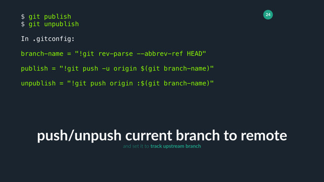24
push/unpush current branch to remote
$ git publish
$ git unpublish
In .gitconfig:
branch-name = "!git rev-parse --abbrev-ref HEAD"
publish = "!git push -u origin $(git branch-name)"
unpublish = "!git push origin :$(git branch-name)"
and set it to track upstream branch
