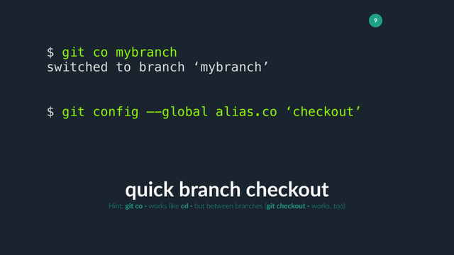 9
quick branch checkout
$ git co mybranch
switched to branch ‘mybranch’
$ git config —-global alias.co ‘checkout’
Hint: git co - works like cd - but between branches (git checkout - works, too)
