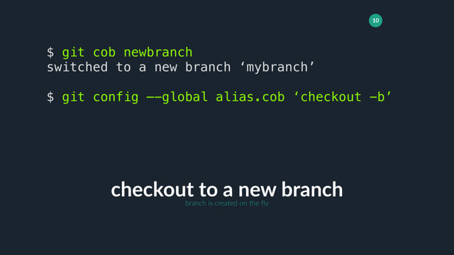 10
checkout to a new branch
$ git cob newbranch
switched to a new branch ‘mybranch’
$ git config —-global alias.cob ‘checkout -b’
branch is created on the fly

