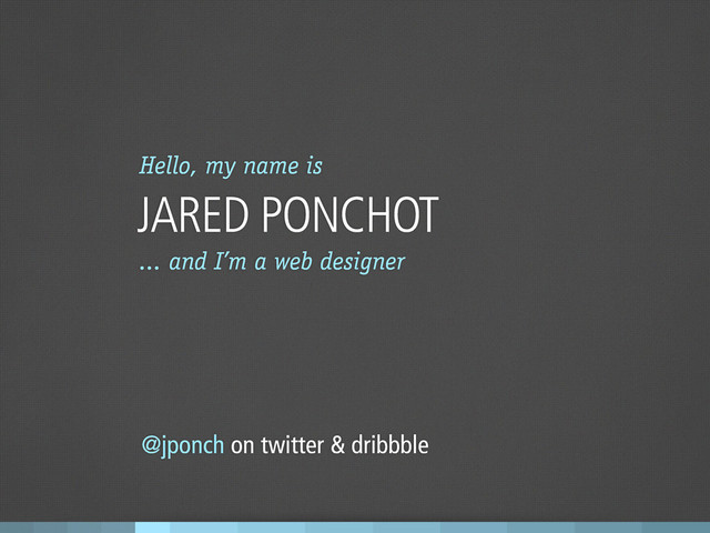 Hello, my name is
JARED PONCHOT
@jponch on twitter & dribbble
... and I’m a web designer
