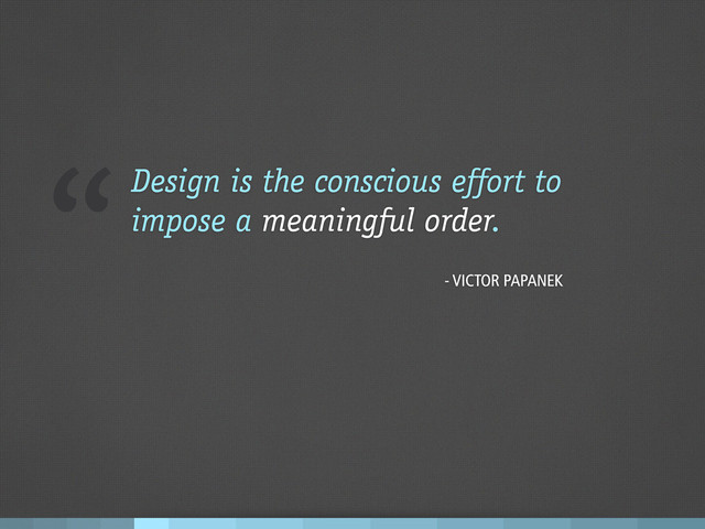 “Design is the conscious effort to
impose a meaningful order.
- VICTOR PAPANEK
