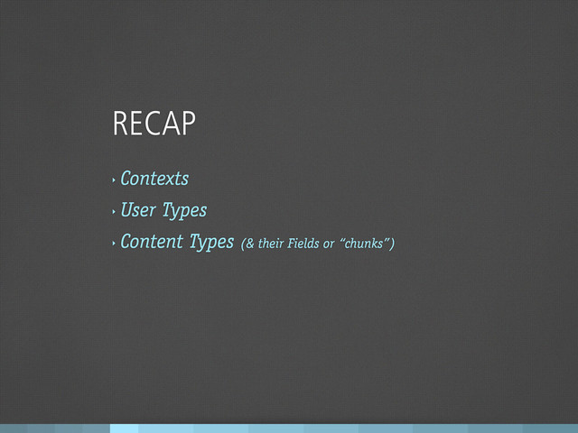 RECAP
‣
Contexts
‣
User Types
‣
Content Types (& their Fields or “chunks”)
