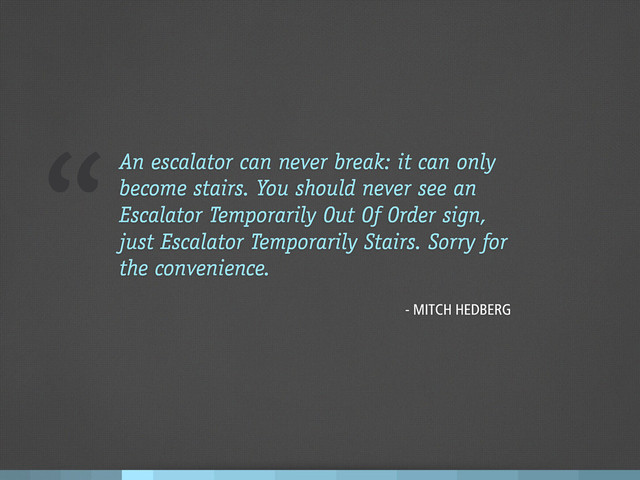 “An escalator can never break: it can only
become stairs. You should never see an
Escalator Temporarily Out Of Order sign,
just Escalator Temporarily Stairs. Sorry for
the convenience.
- MITCH HEDBERG
