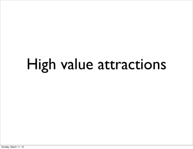 High value attractions
Sunday, March 11, 12
