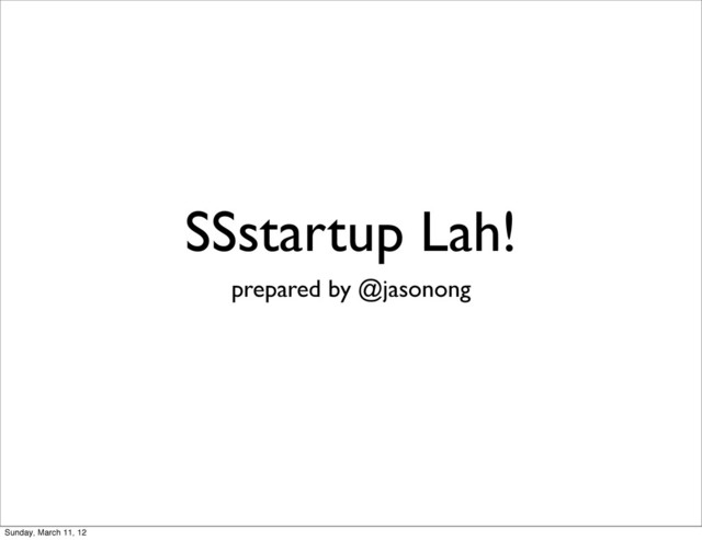 SSstartup Lah!
prepared by @jasonong
Sunday, March 11, 12
