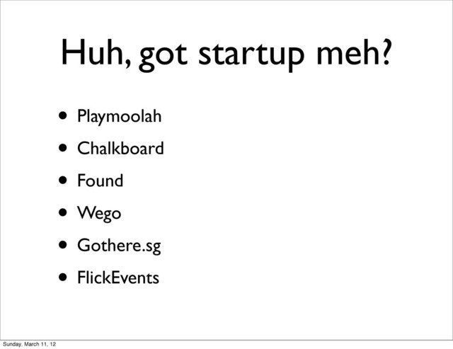 Huh, got startup meh?
• Playmoolah
• Chalkboard
• Found
• Wego
• Gothere.sg
• FlickEvents
Sunday, March 11, 12
