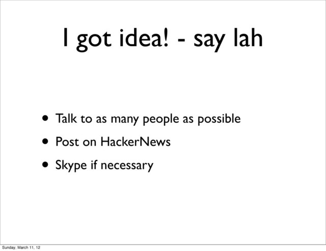 I got idea! - say lah
• Talk to as many people as possible
• Post on HackerNews
• Skype if necessary
Sunday, March 11, 12
