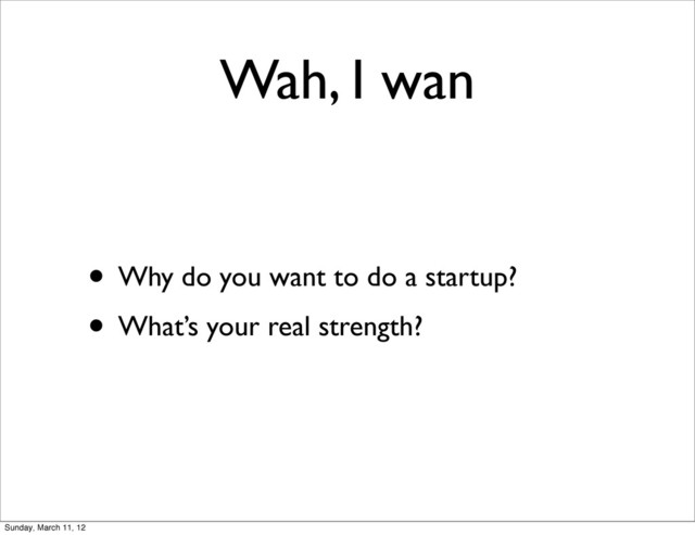 Wah, I wan
• Why do you want to do a startup?
• What’s your real strength?
Sunday, March 11, 12
