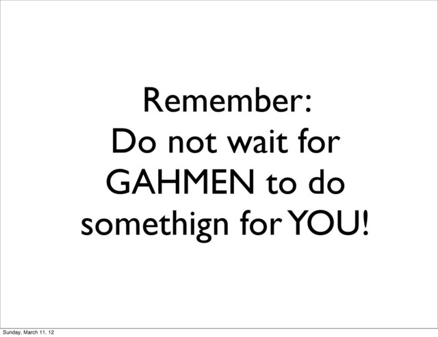 Remember:
Do not wait for
GAHMEN to do
somethign for YOU!
Sunday, March 11, 12
