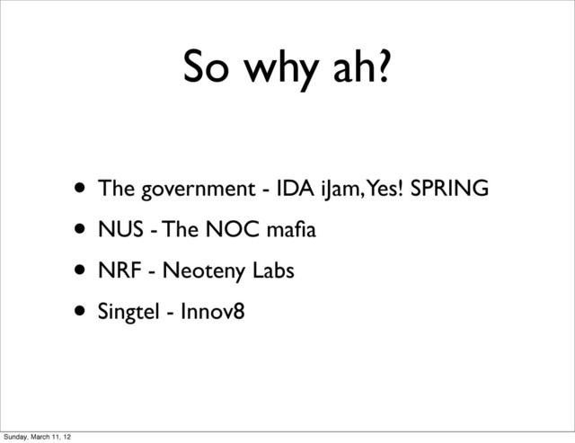 So why ah?
• The government - IDA iJam, Yes! SPRING
• NUS - The NOC maﬁa
• NRF - Neoteny Labs
• Singtel - Innov8
Sunday, March 11, 12
