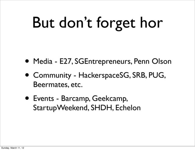 But don’t forget hor
• Media - E27, SGEntrepreneurs, Penn Olson
• Community - HackerspaceSG, SRB, PUG,
Beermates, etc.
• Events - Barcamp, Geekcamp,
StartupWeekend, SHDH, Echelon
Sunday, March 11, 12
