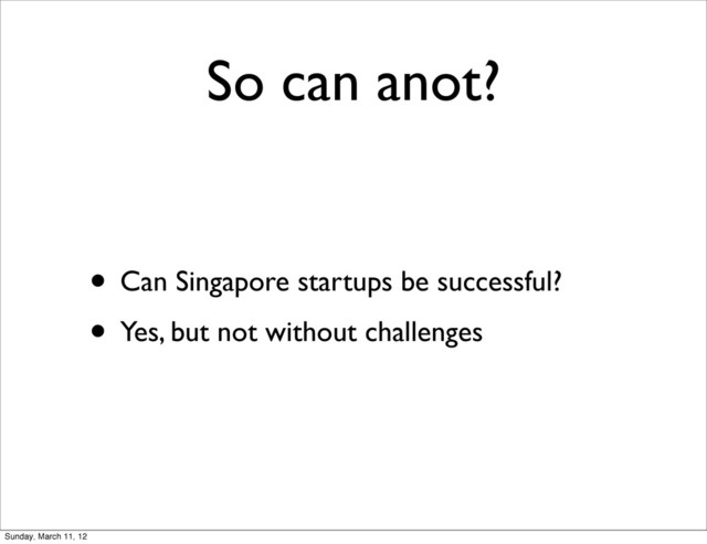 So can anot?
• Can Singapore startups be successful?
• Yes, but not without challenges
Sunday, March 11, 12
