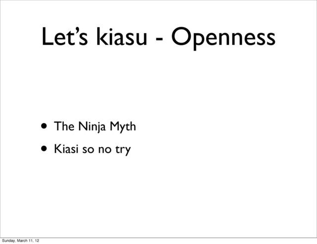 Let’s kiasu - Openness
• The Ninja Myth
• Kiasi so no try
Sunday, March 11, 12
