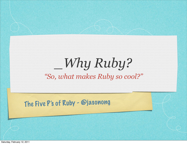 The Five P’s of Ruby - @jasonong
_Why Ruby?
“So, what makes Ruby so cool?”
Saturday, February 12, 2011
