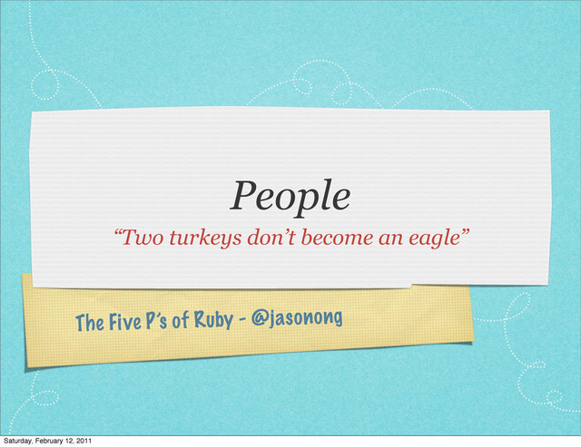 The Five P’s of Ruby - @jasonong
People
“Two turkeys don’t become an eagle”
Saturday, February 12, 2011
