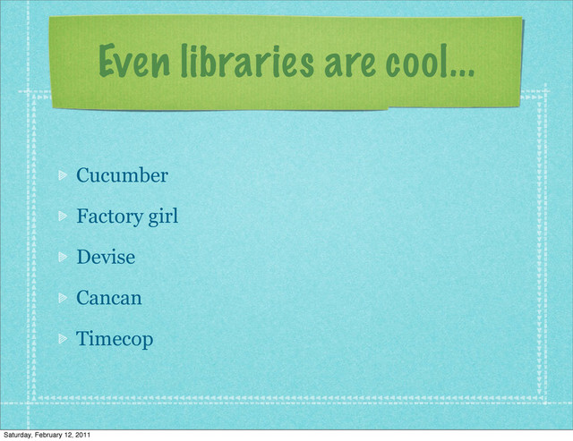 Even libraries are cool...
Cucumber
Factory girl
Devise
Cancan
Timecop
Saturday, February 12, 2011
