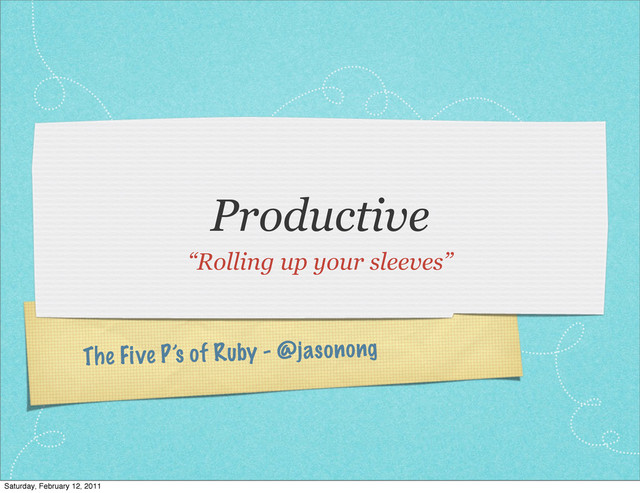 The Five P’s of Ruby - @jasonong
Productive
“Rolling up your sleeves”
Saturday, February 12, 2011

