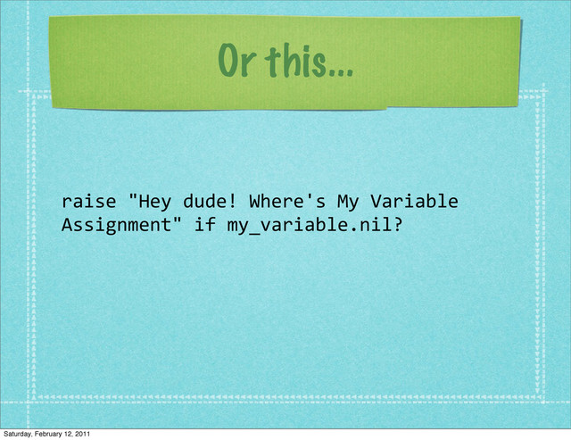 Or this...
raise	  "Hey	  dude!	  Where's	  My	  Variable	  
Assignment"	  if	  my_variable.nil?
Saturday, February 12, 2011
