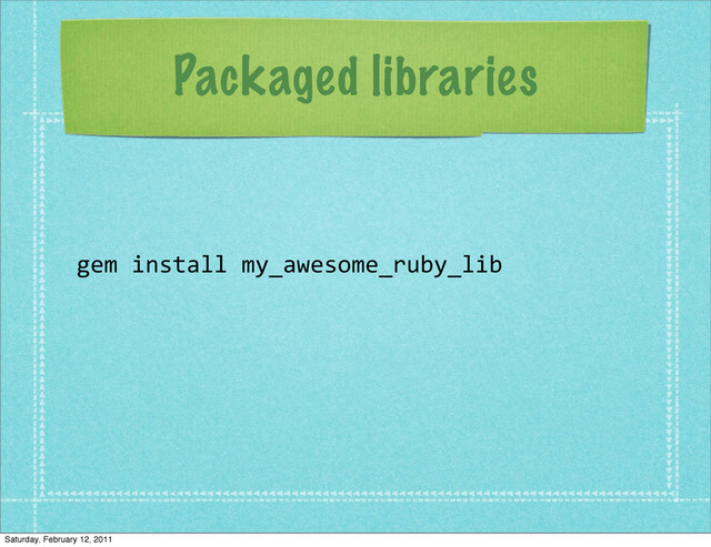 Packaged libraries
gem	  install	  my_awesome_ruby_lib
Saturday, February 12, 2011
