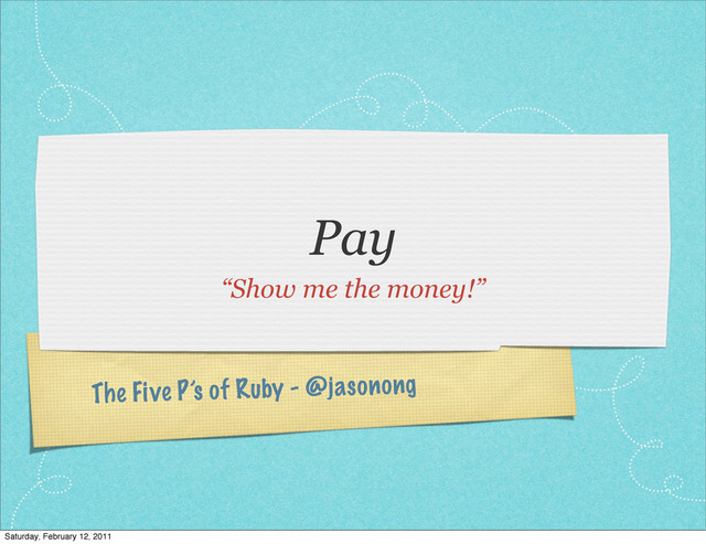 The Five P’s of Ruby - @jasonong
Pay
“Show me the money!”
Saturday, February 12, 2011
