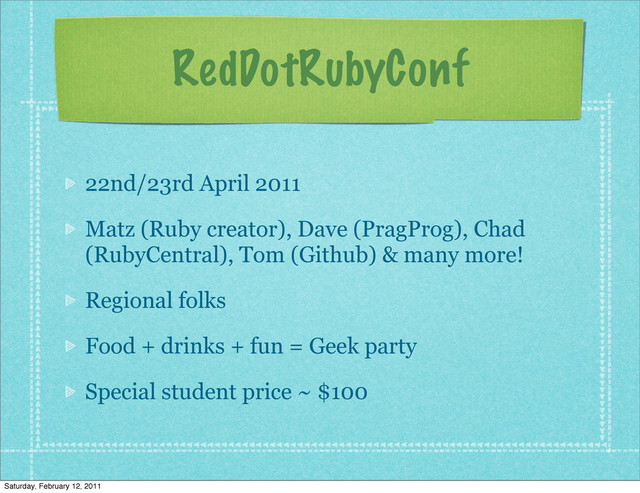 RedDotRubyConf
22nd/23rd April 2011
Matz (Ruby creator), Dave (PragProg), Chad
(RubyCentral), Tom (Github) & many more!
Regional folks
Food + drinks + fun = Geek party
Special student price ~ $100
Saturday, February 12, 2011
