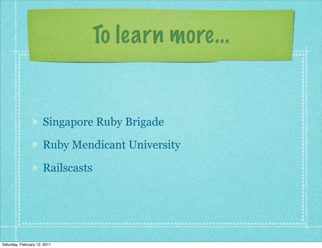To learn more...
Singapore Ruby Brigade
Ruby Mendicant University
Railscasts
Saturday, February 12, 2011
