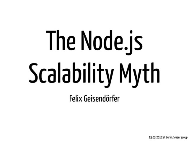The Node.js
Scalability Myth
Felix Geisendörfer
15.03.2012 at BerlinJS user group
