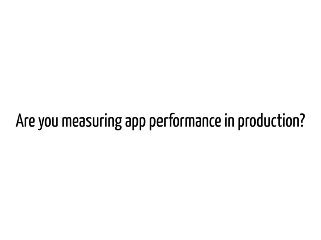 Are you measuring app performance in production?
