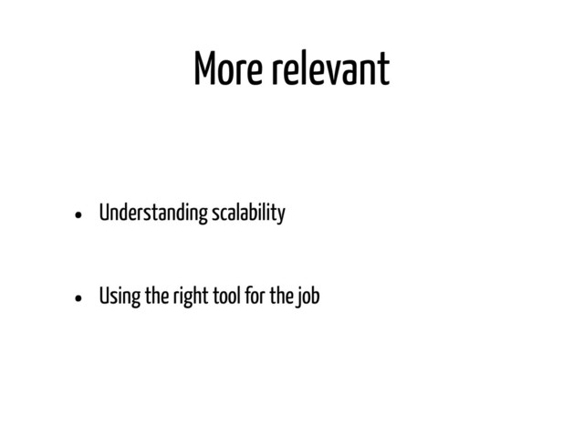 More relevant
• Understanding scalability
• Using the right tool for the job
