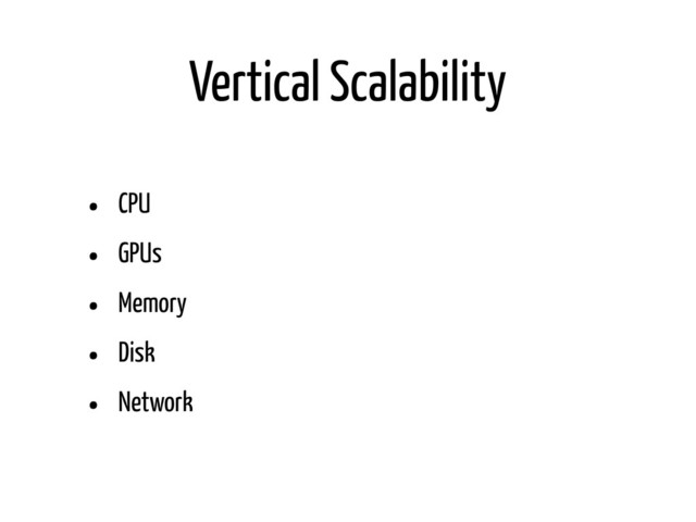 Vertical Scalability
• CPU
• GPUs
• Memory
• Disk
• Network
