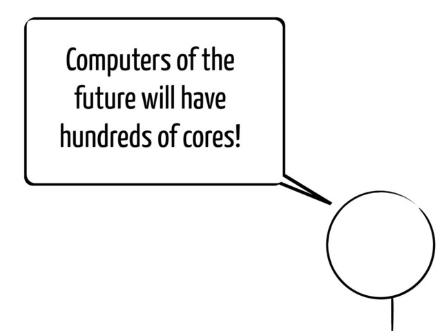 Computers of the
future will have
hundreds of cores!
