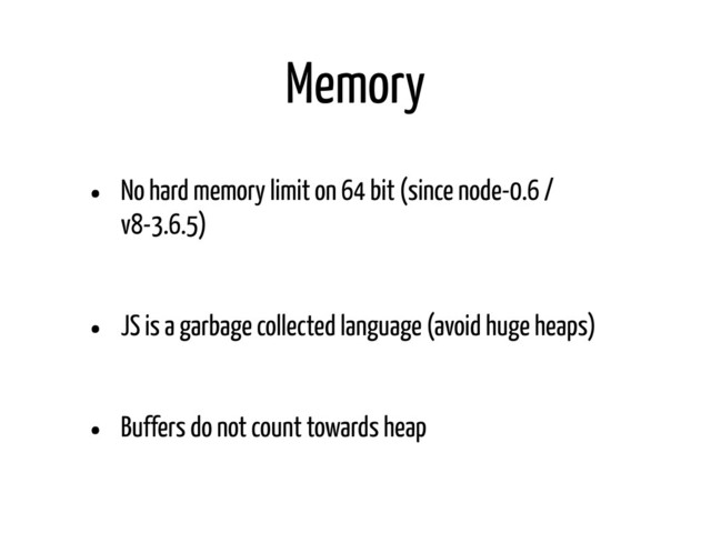 Memory
• No hard memory limit on 64 bit (since node-0.6 /
v8-3.6.5)
• JS is a garbage collected language (avoid huge heaps)
• Buffers do not count towards heap
