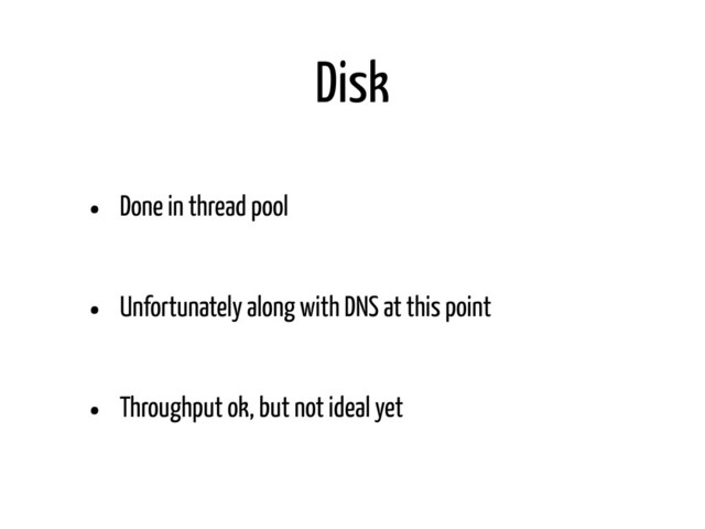 Disk
• Done in thread pool
• Unfortunately along with DNS at this point
• Throughput ok, but not ideal yet
