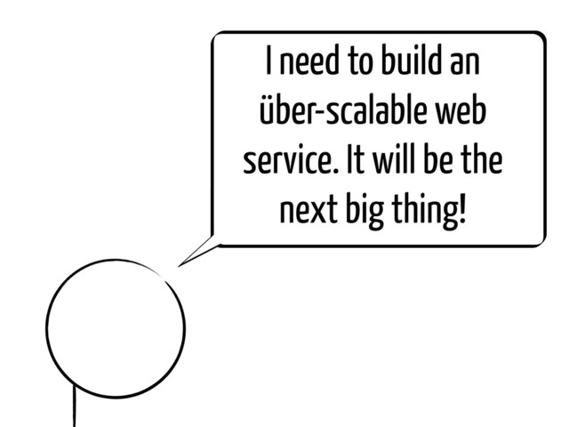 I need to build an
über-scalable web
service. It will be the
next big thing!
