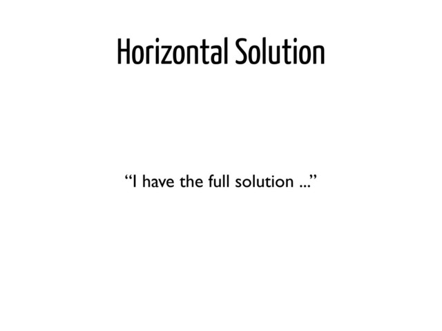 Horizontal Solution
“I have the full solution ...”
