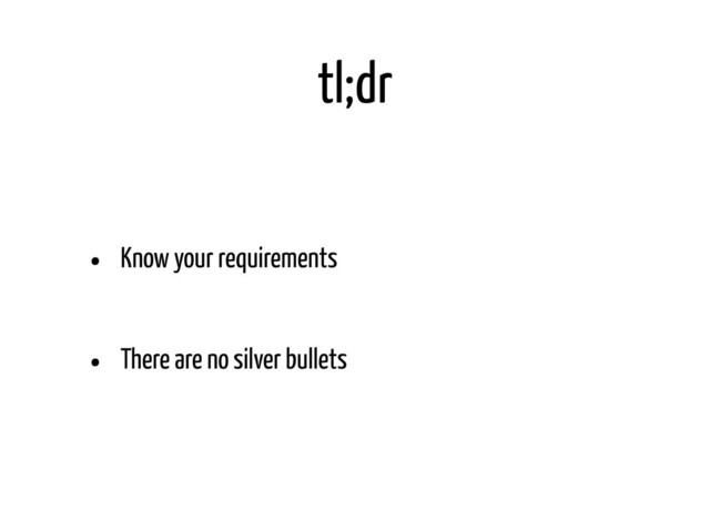 tl;dr
• Know your requirements
• There are no silver bullets
