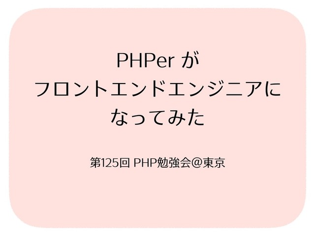 PHPer が
フロントエンドエンジニアに
なってみた
第125回 PHP勉強会＠東京
