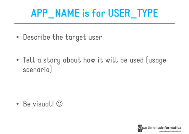 APP_NAME is for USER_TYPE
• Describe the target user
• Tell a story about how it will be used (usage
scenario)
• Be visual! ☺
