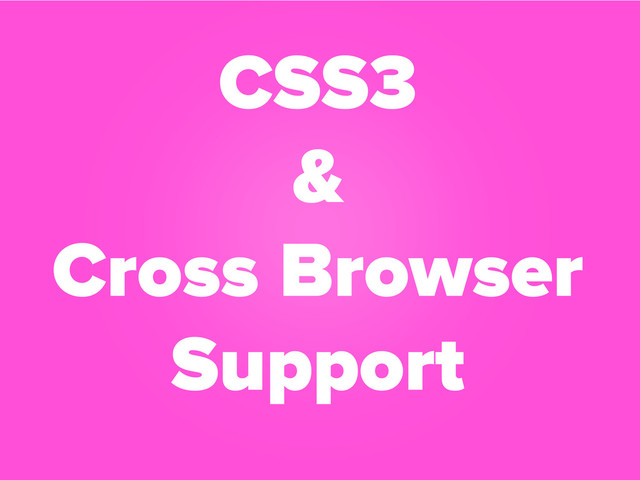 CSS3
&
Cross Browser
Support
