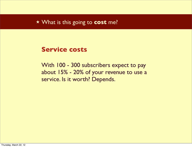 ★ What is this going to cost me?
Service costs
With 100 - 300 subscribers expect to pay
about 15% - 20% of your revenue to use a
service. Is it worth? Depends.
Thursday, March 22, 12
